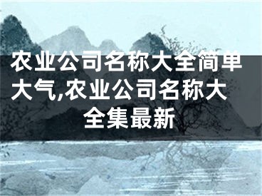 农业公司名称大全简单大气,农业公司名称大全集最新