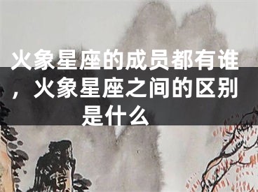 火象星座的成员都有谁，火象星座之间的区别是什么 