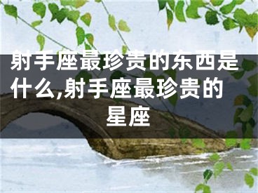 射手座最珍贵的东西是什么,射手座最珍贵的星座