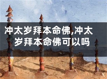冲太岁拜本命佛,冲太岁拜本命佛可以吗