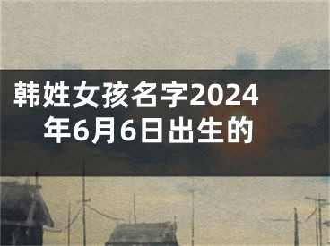 韩姓女孩名字2024年6月6日出生的