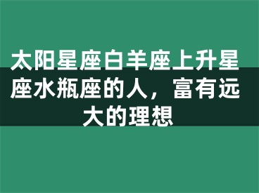 太阳星座白羊座上升星座水瓶座的人，富有远大的理想