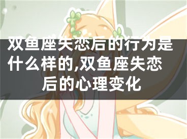 双鱼座失恋后的行为是什么样的,双鱼座失恋后的心理变化