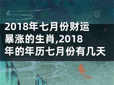 2018年七月份财运暴涨的生肖,2018年的年历七月份有几天