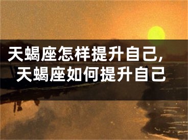 天蝎座怎样提升自己,天蝎座如何提升自己