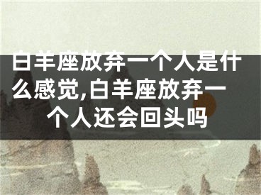白羊座放弃一个人是什么感觉,白羊座放弃一个人还会回头吗