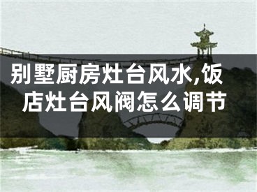 别墅厨房灶台风水,饭店灶台风阀怎么调节