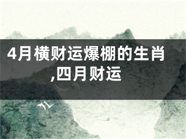 4月横财运爆棚的生肖,四月财运