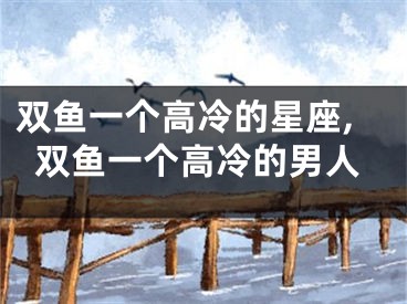 双鱼一个高冷的星座,双鱼一个高冷的男人