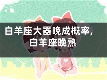 白羊座大器晚成概率,白羊座晚熟