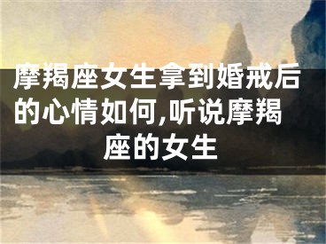 摩羯座女生拿到婚戒后的心情如何,听说摩羯座的女生