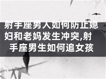 射手座男人如何防止媳妇和老妈发生冲突,射手座男生如何追女孩