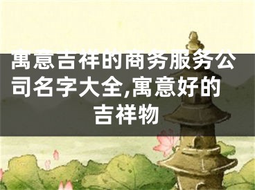 寓意吉祥的商务服务公司名字大全,寓意好的吉祥物