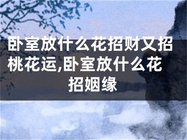卧室放什么花招财又招桃花运,卧室放什么花招姻缘