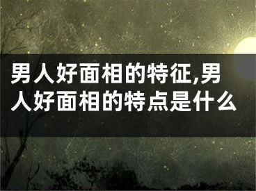 男人好面相的特征,男人好面相的特点是什么