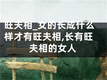 旺夫相_女的长成什么样才有旺夫相,长有旺夫相的女人