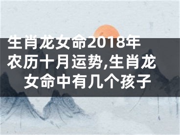 生肖龙女命2018年农历十月运势,生肖龙女命中有几个孩子