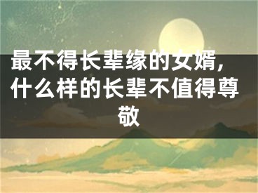 最不得长辈缘的女婿,什么样的长辈不值得尊敬