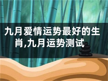 九月爱情运势最好的生肖,九月运势测试