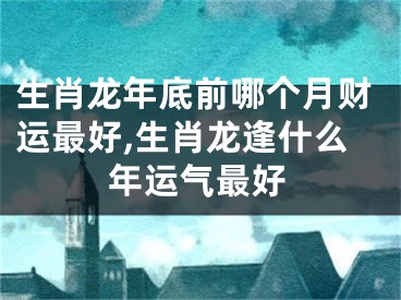 生肖龙年底前哪个月财运最好,生肖龙逢什么年运气最好