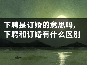 下聘是订婚的意思吗,下聘和订婚有什么区别