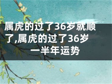 属虎的过了36岁就顺了,属虎的过了36岁一半年运势
