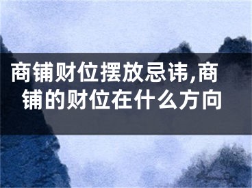 商铺财位摆放忌讳,商铺的财位在什么方向