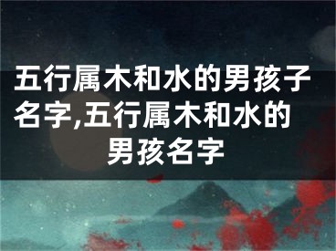 五行属木和水的男孩子名字,五行属木和水的男孩名字