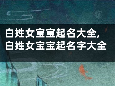 白姓女宝宝起名大全,白姓女宝宝起名字大全