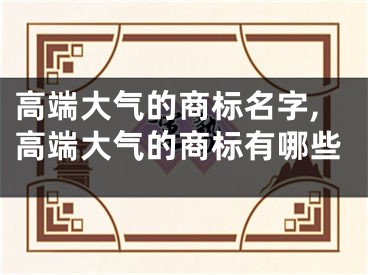 高端大气的商标名字,高端大气的商标有哪些