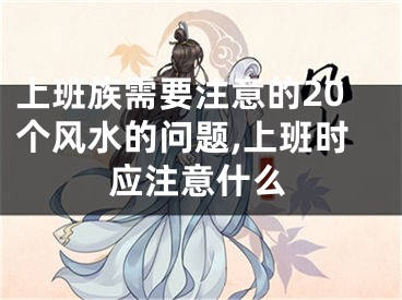 上班族需要注意的20个风水的问题,上班时应注意什么
