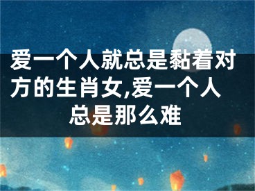 爱一个人就总是黏着对方的生肖女,爱一个人总是那么难