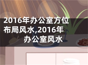 2016年办公室方位布局风水,2016年办公室风水