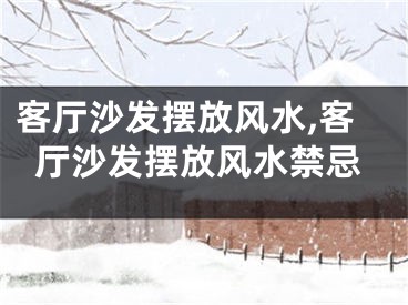 客厅沙发摆放风水,客厅沙发摆放风水禁忌
