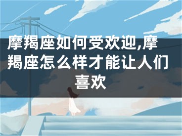 摩羯座如何受欢迎,摩羯座怎么样才能让人们喜欢