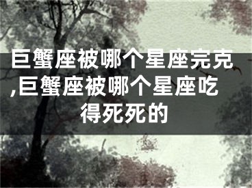巨蟹座被哪个星座完克,巨蟹座被哪个星座吃得死死的