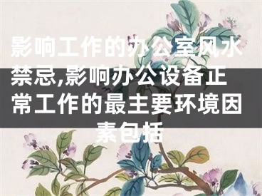 影响工作的办公室风水禁忌,影响办公设备正常工作的最主要环境因素包括