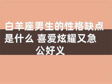 白羊座男生的性格缺点是什么 喜爱炫耀又急公好义 