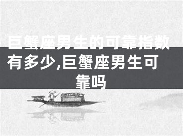 巨蟹座男生的可靠指数有多少,巨蟹座男生可靠吗