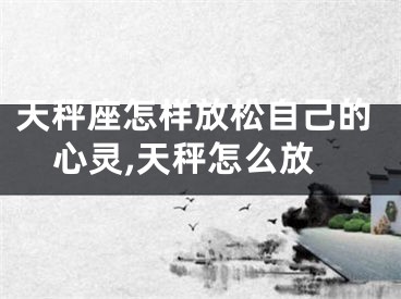 天秤座怎样放松自己的心灵,天秤怎么放