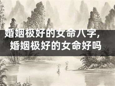 婚姻极好的女命八字,婚姻极好的女命好吗