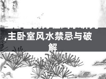 主卧室的方位风水讲究,主卧室风水禁忌与破解