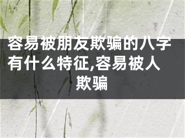 容易被朋友欺骗的八字有什么特征,容易被人欺骗