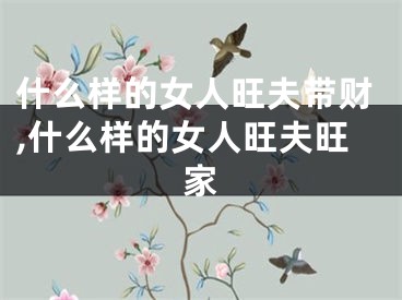 什么样的女人旺夫带财,什么样的女人旺夫旺家