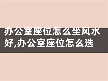 办公室座位怎么坐风水好,办公室座位怎么选