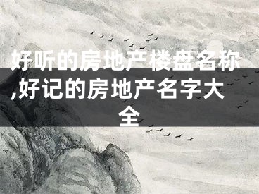 好听的房地产楼盘名称,好记的房地产名字大全