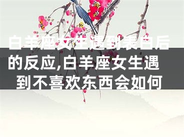白羊座女生遇到表白后的反应,白羊座女生遇到不喜欢东西会如何