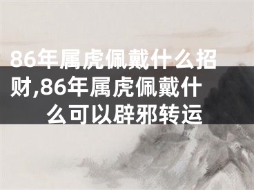 86年属虎佩戴什么招财,86年属虎佩戴什么可以辟邪转运
