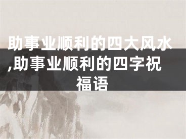 助事业顺利的四大风水,助事业顺利的四字祝福语
