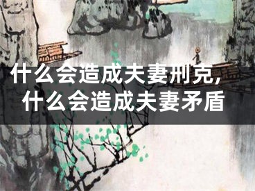什么会造成夫妻刑克,什么会造成夫妻矛盾